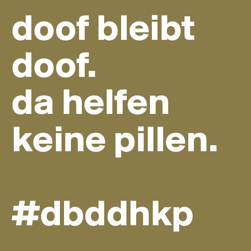 doof-bleibt-doof-da-helfen-keine-pillen-dbddhkp.jpg